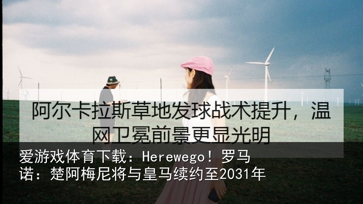 爱游戏体育下载:Herewego!罗马诺:楚阿相关情况至2031年