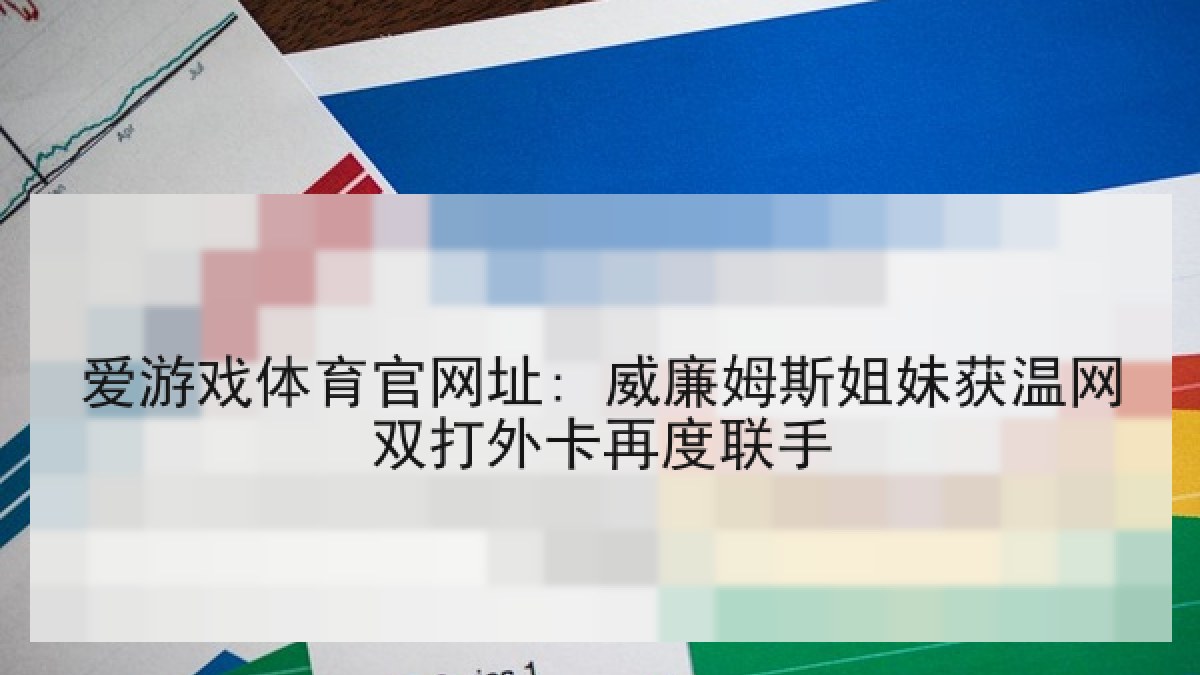 爱游戏体育官网址: 威廉姆斯姐妹获温网双打外卡再度联手 爱游戏体育官网址: 威廉姆斯姐妹获温网双打外卡再度联手