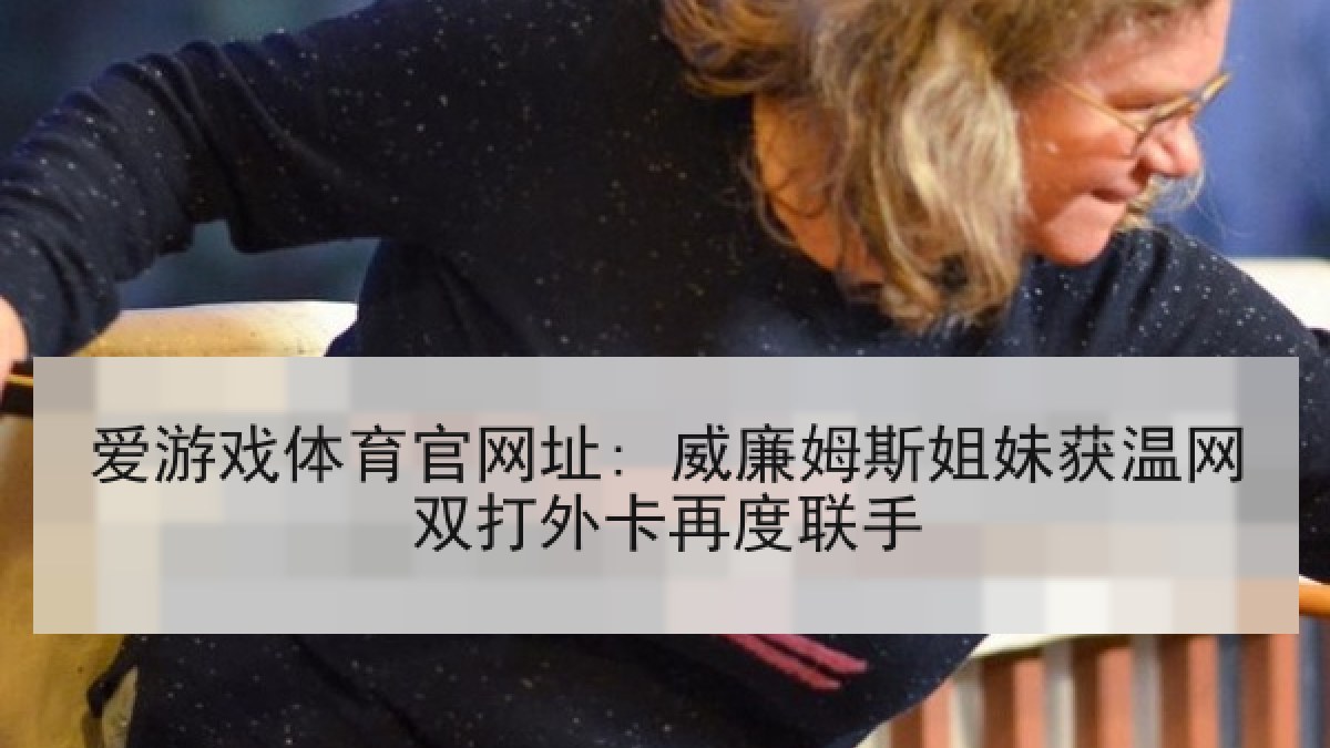 爱游戏体育官网址: 威廉姆斯姐妹获温网双打外卡再度联手 爱游戏体育官网址: 威廉姆斯姐妹获温网双打外卡再度联手