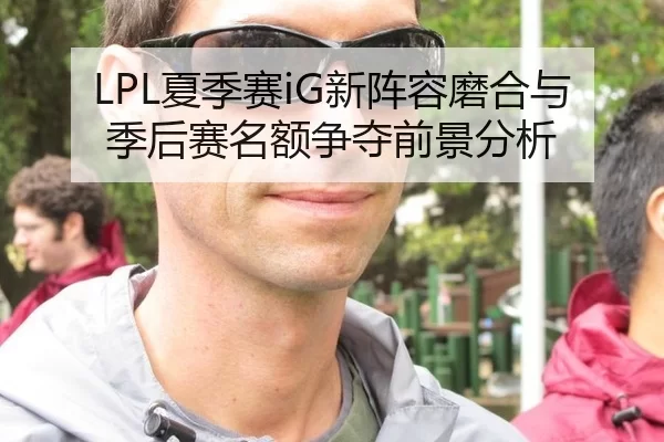 LPL夏季赛iG新阵容磨合与季后赛名额争夺前景分析