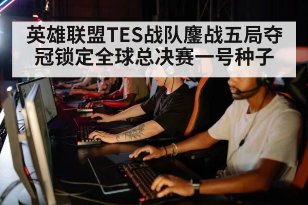 英雄联盟TES战队鏖战五局夺冠锁定全球总决赛一号种子