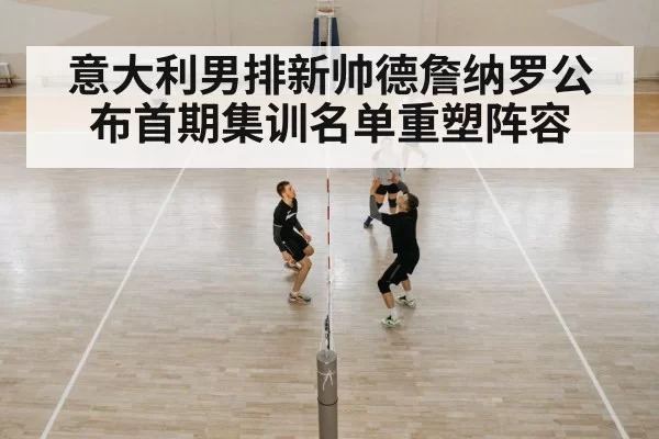 意大利男排新帅德詹纳罗公布首期集训名单重塑阵容
