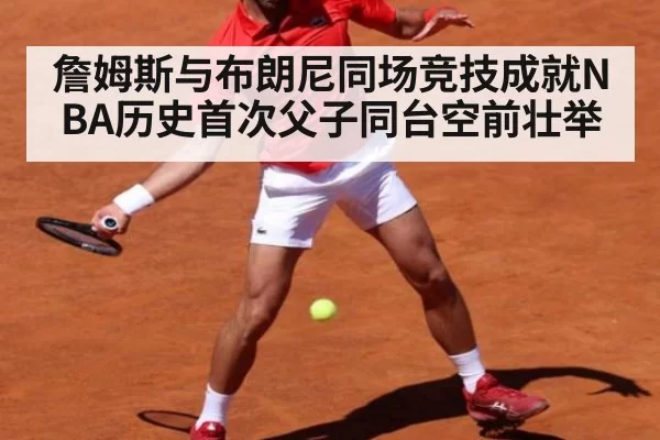 詹姆斯与布朗尼同场竞技成就NBA历史首次父子同台空前壮举