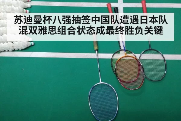 苏迪曼杯八强抽签中国队遭遇日本队混双雅思组合状态成最终胜负关键