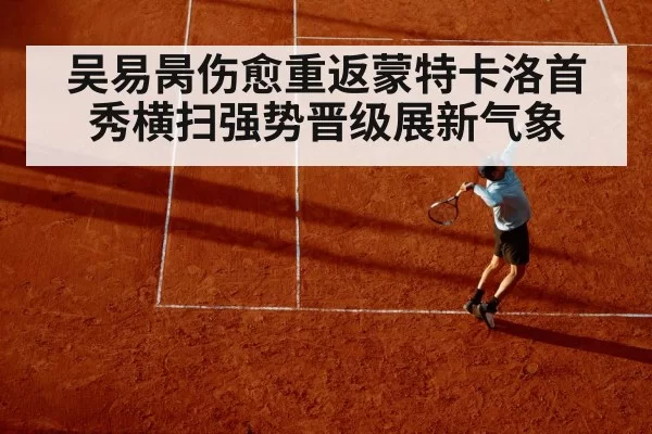 吴易昺伤愈重返蒙特卡洛首秀横扫强势晋级展新气象