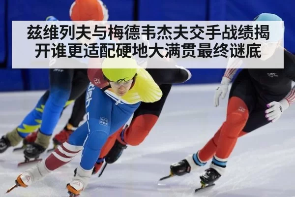兹维列夫与梅德韦杰夫交手战绩揭开谁更适配硬地大满贯最终谜底