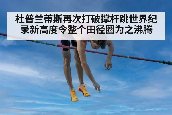 杜普兰蒂斯再次打破撑杆跳世界纪录新高度令整个田径圈为之沸腾
